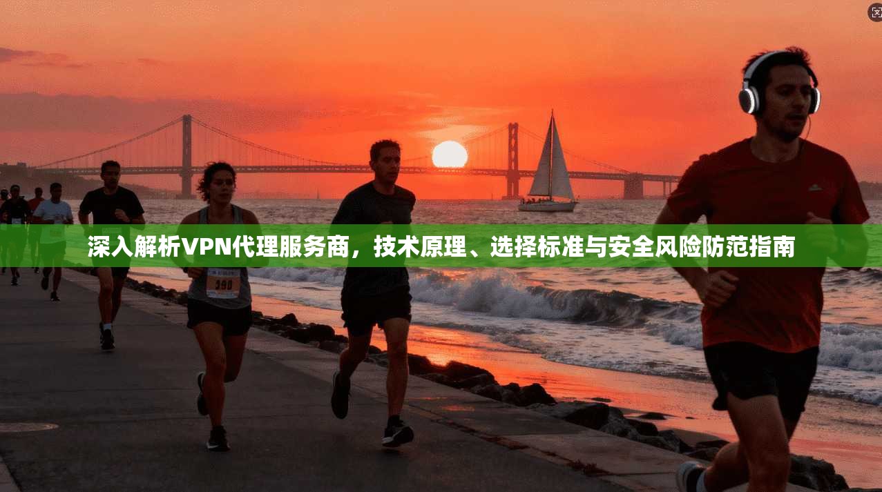 深入解析VPN代理服务商，技术原理、选择标准与安全风险防范指南