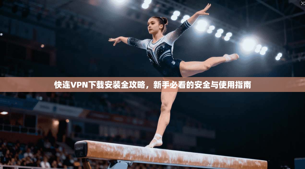 快连VPN下载安装全攻略，新手必看的安全与使用指南