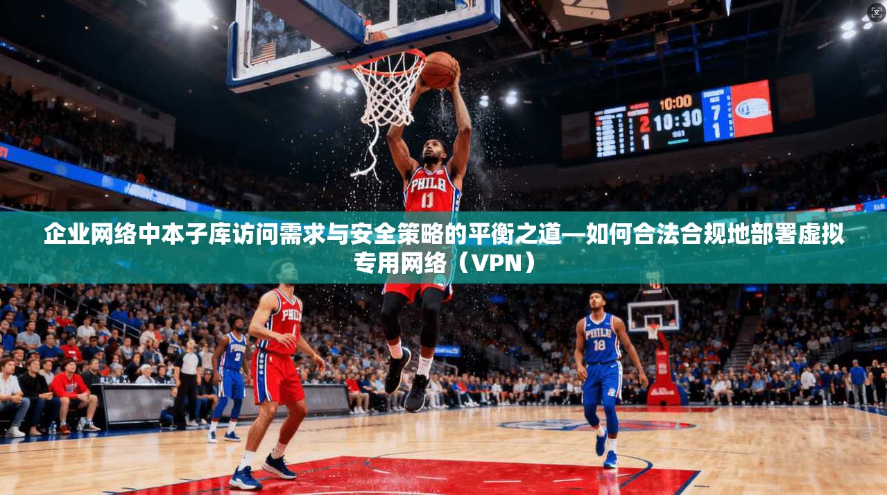 企业网络中本子库访问需求与安全策略的平衡之道—如何合法合规地部署虚拟专用网络（VPN）