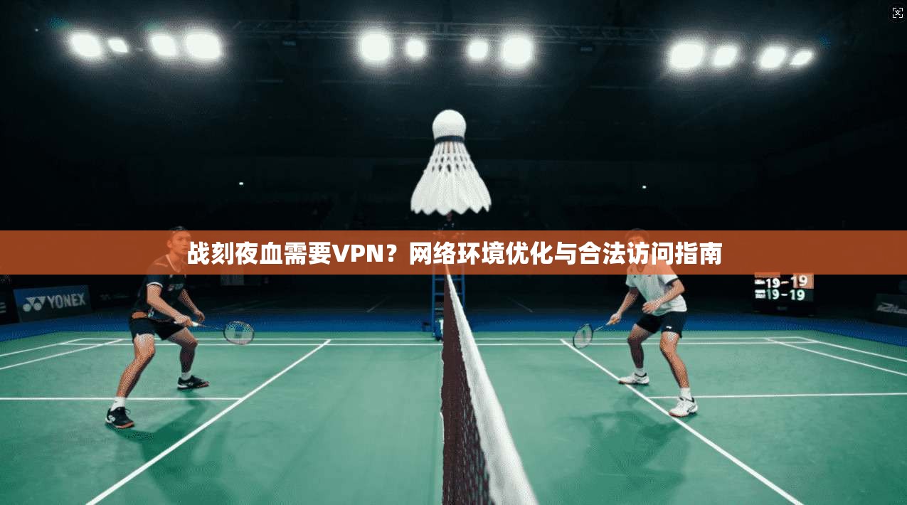 战刻夜血需要VPN？网络环境优化与合法访问指南