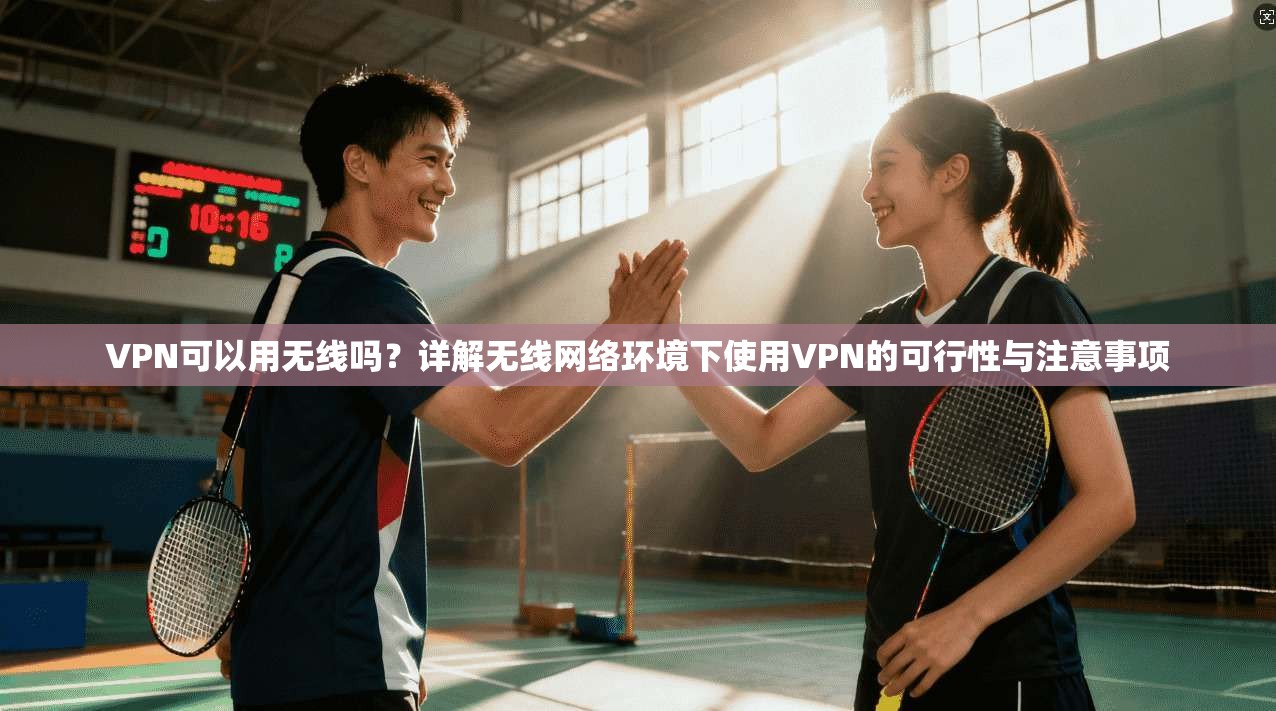 VPN可以用无线吗？详解无线网络环境下使用VPN的可行性与注意事项