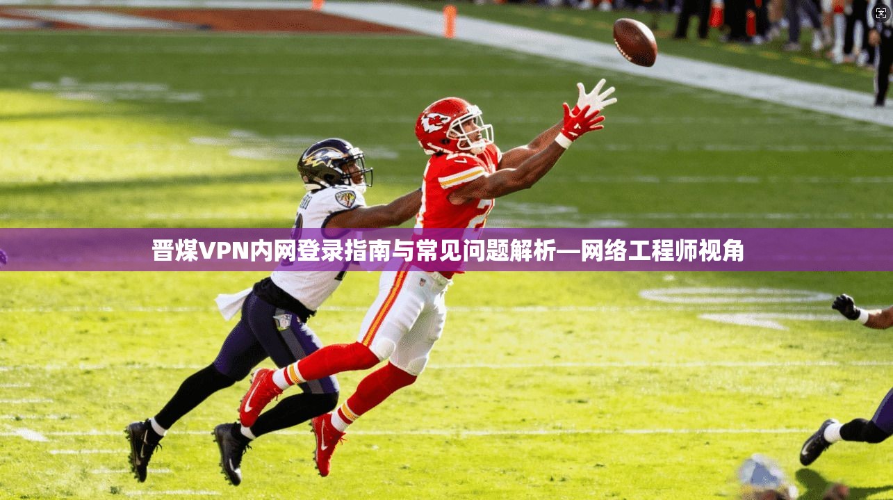 晋煤VPN内网登录指南与常见问题解析—网络工程师视角