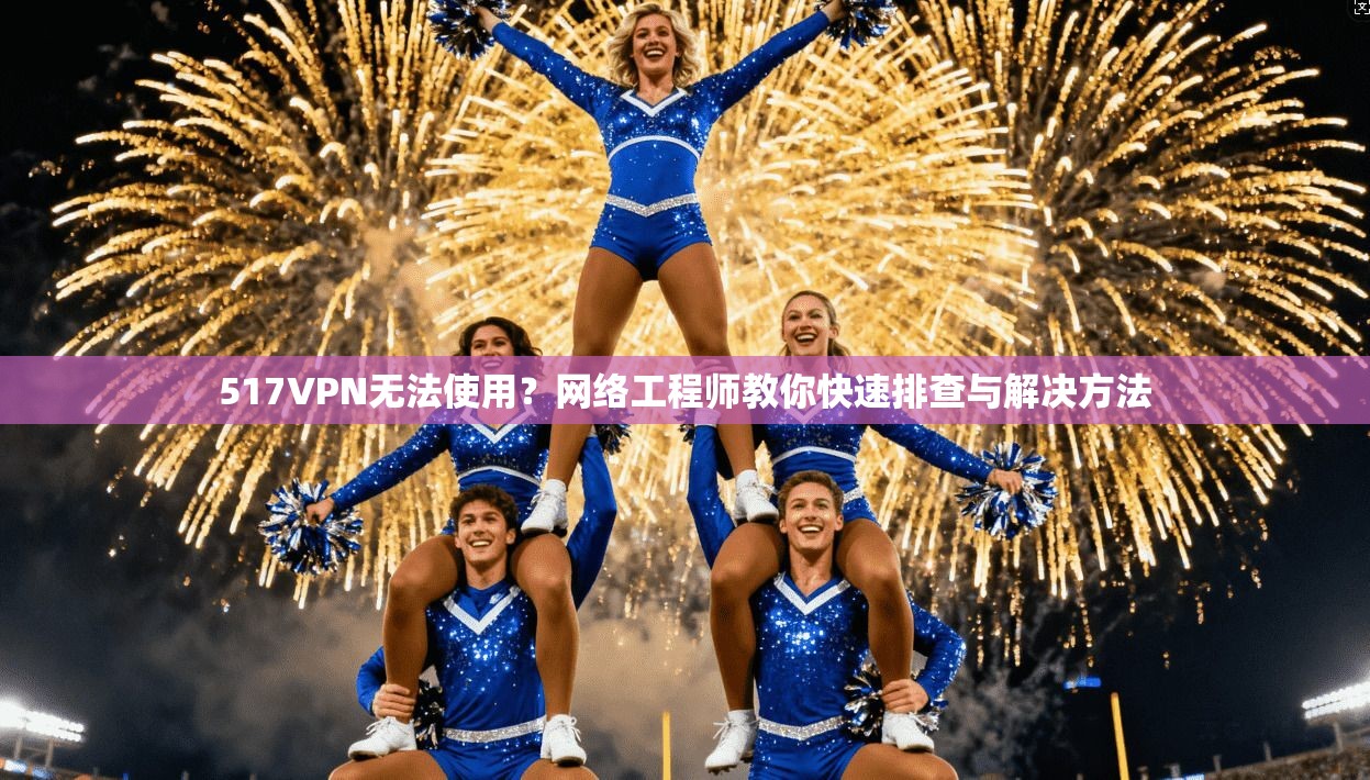 517VPN无法使用？网络工程师教你快速排查与解决方法