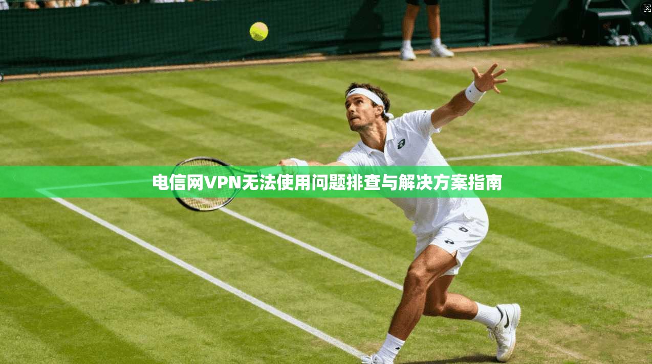 电信网VPN无法使用问题排查与解决方案指南