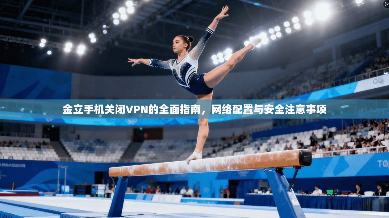 金立手机关闭VPN的全面指南，网络配置与安全注意事项