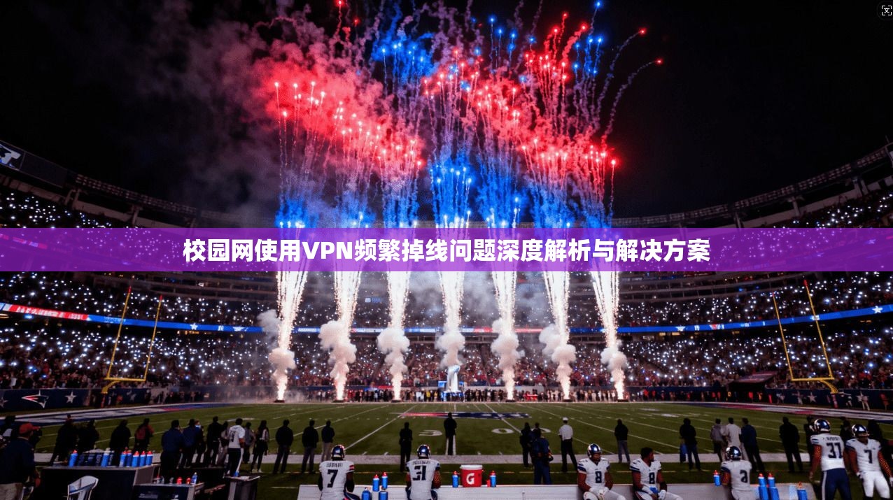 校园网使用VPN频繁掉线问题深度解析与解决方案