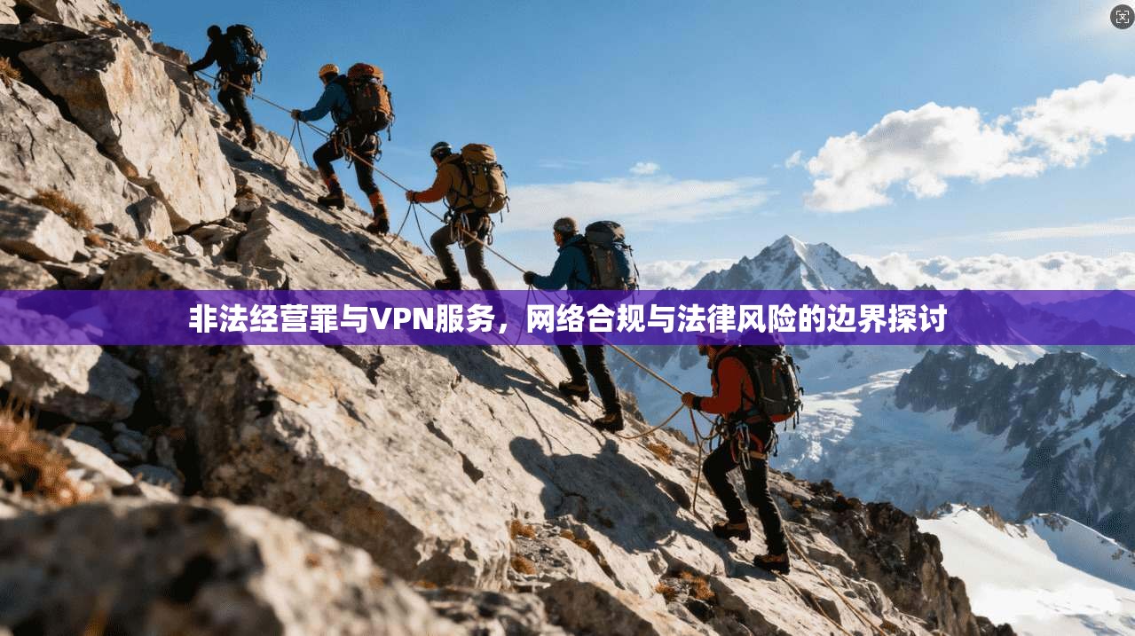 非法经营罪与VPN服务，网络合规与法律风险的边界探讨