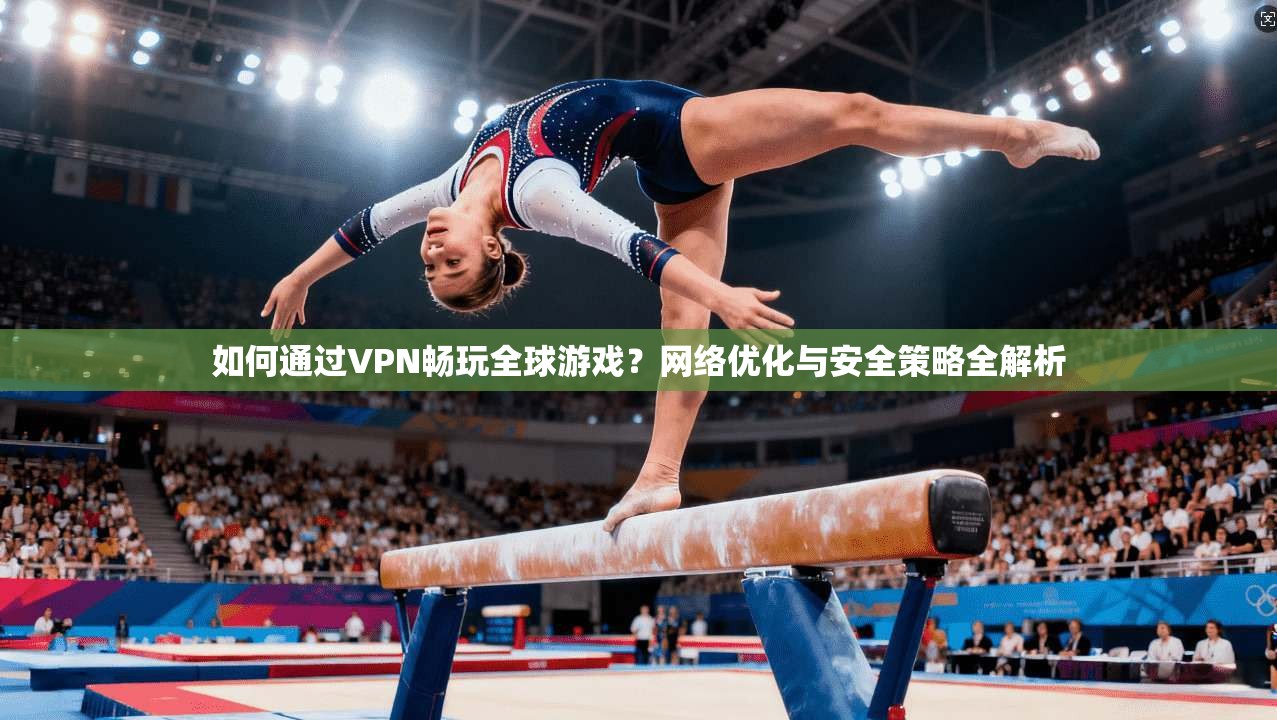 如何通过VPN畅玩全球游戏？网络优化与安全策略全解析
