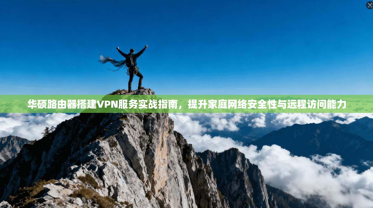 华硕路由器搭建VPN服务实战指南，提升家庭网络安全性与远程访问能力