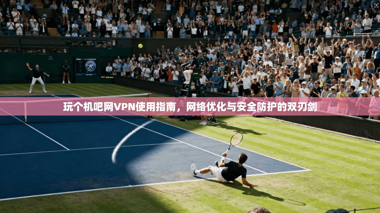 玩个机吧网VPN使用指南，网络优化与安全防护的双刃剑