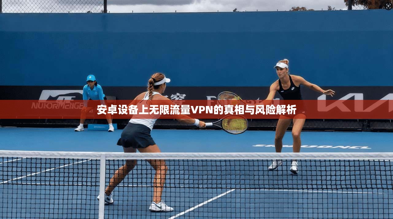 安卓设备上无限流量VPN的真相与风险解析