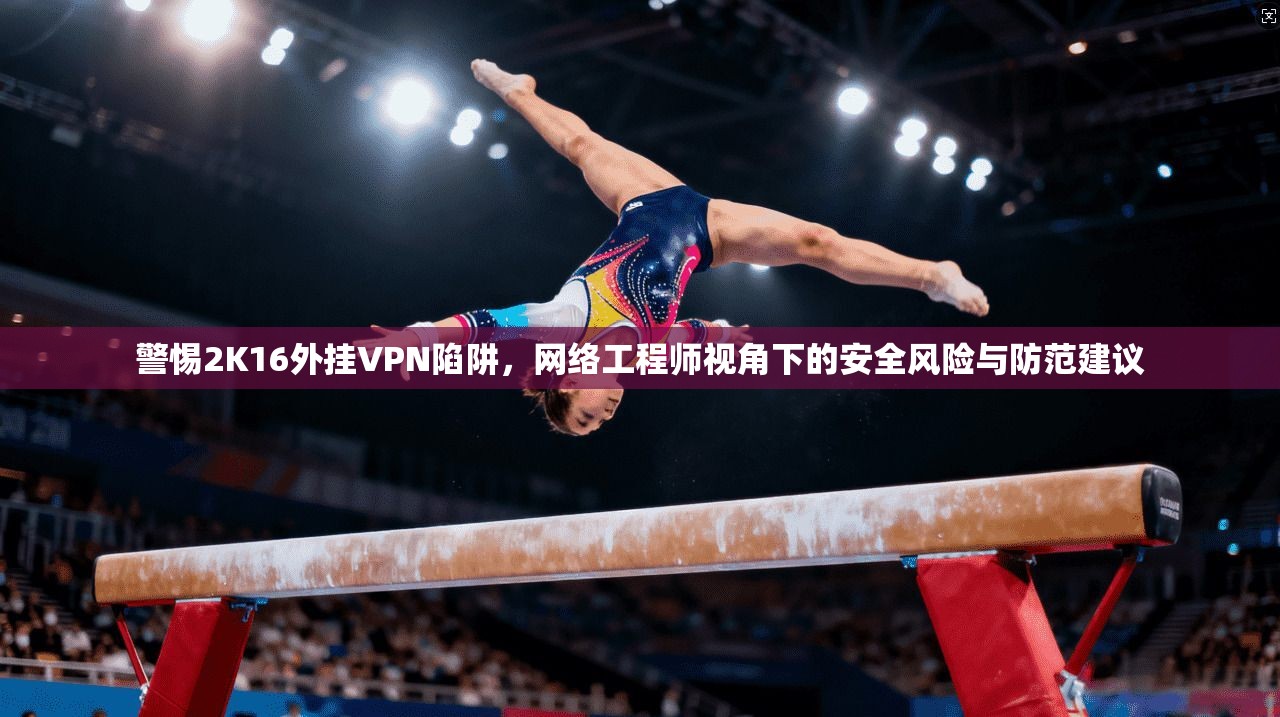 警惕2K16外挂VPN陷阱，网络工程师视角下的安全风险与防范建议