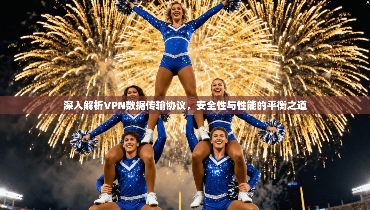 深入解析VPN数据传输协议，安全性与性能的平衡之道