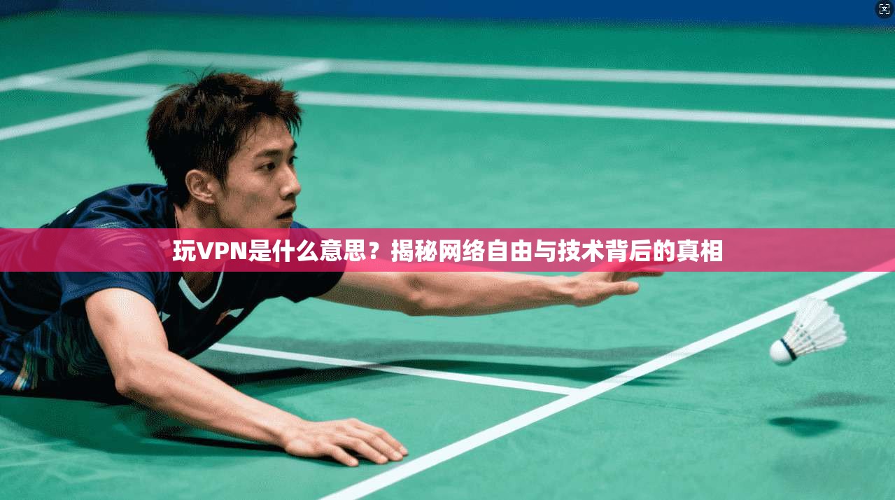 玩VPN是什么意思？揭秘网络自由与技术背后的真相