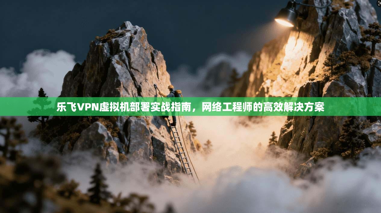 乐飞VPN虚拟机部署实战指南，网络工程师的高效解决方案