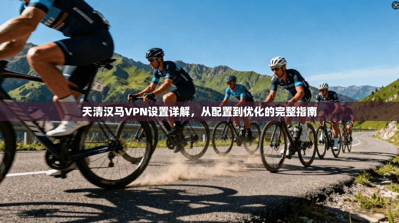 天清汉马VPN设置详解，从配置到优化的完整指南