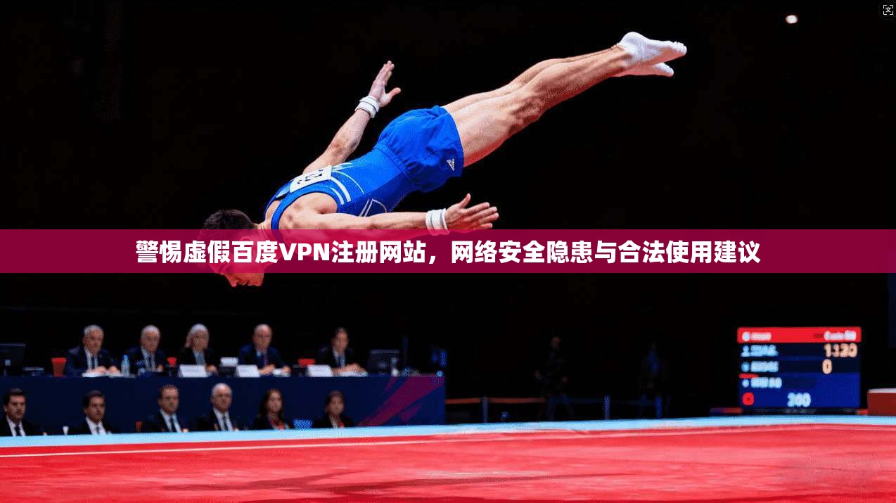警惕虚假百度VPN注册网站，网络安全隐患与合法使用建议
