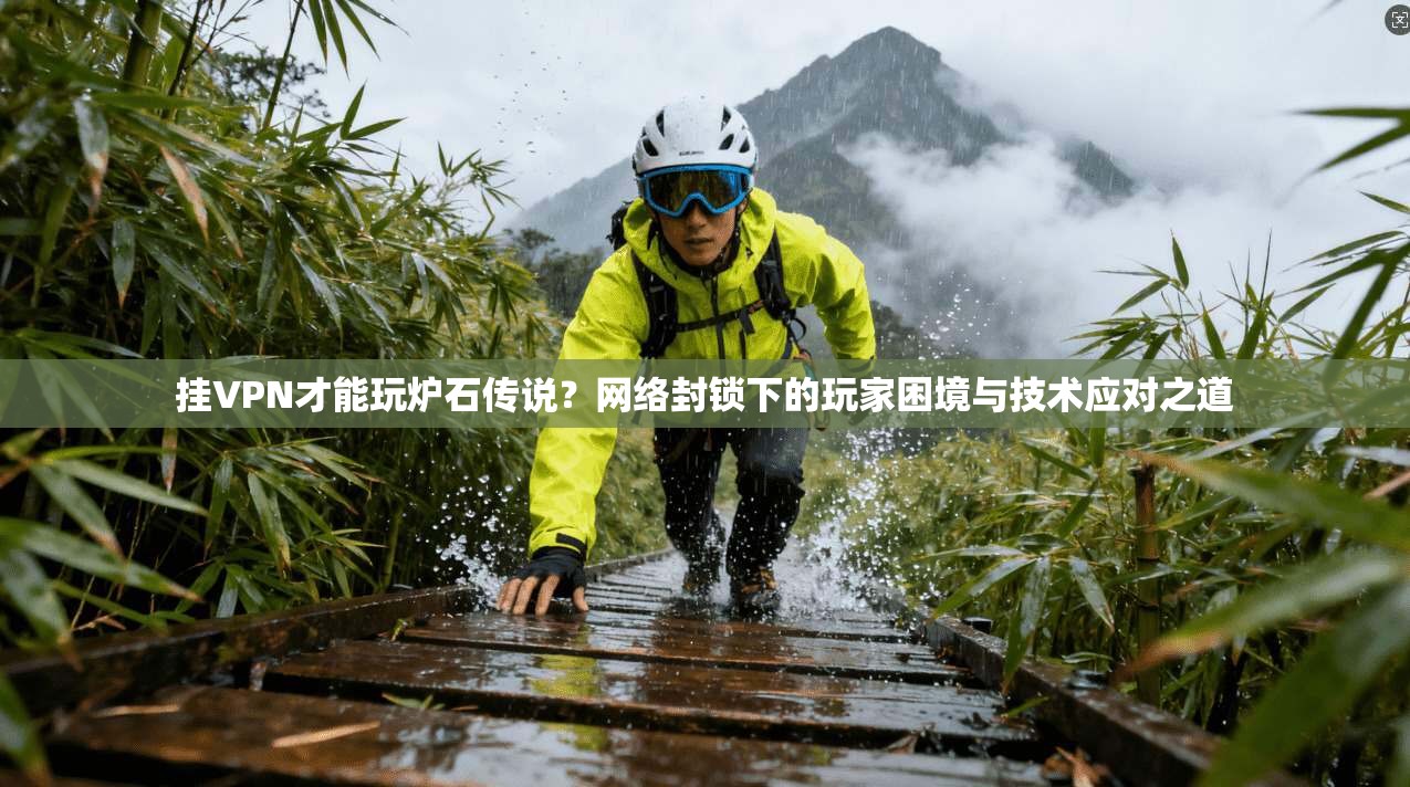 挂VPN才能玩炉石传说？网络封锁下的玩家困境与技术应对之道