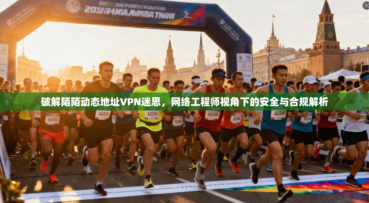 破解陌陌动态地址VPN迷思，网络工程师视角下的安全与合规解析