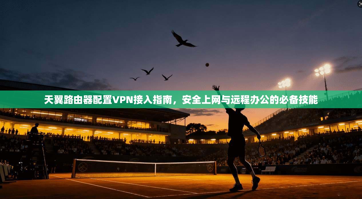 天翼路由器配置VPN接入指南，安全上网与远程办公的必备技能