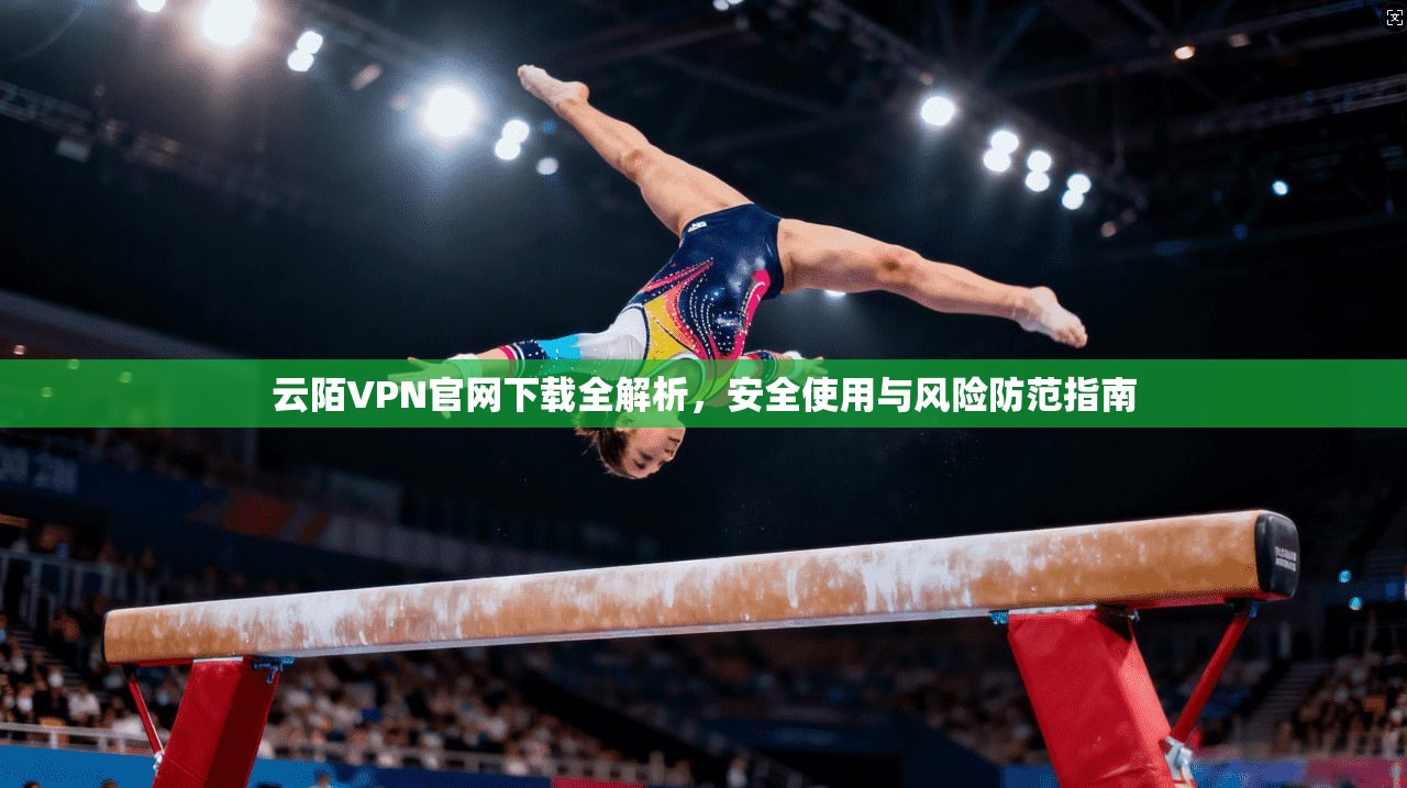 云陌VPN官网下载全解析，安全使用与风险防范指南