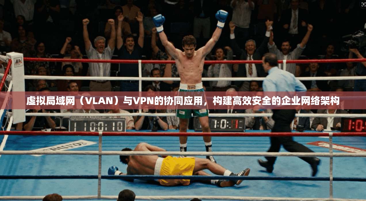虚拟局域网（VLAN）与VPN的协同应用，构建高效安全的企业网络架构