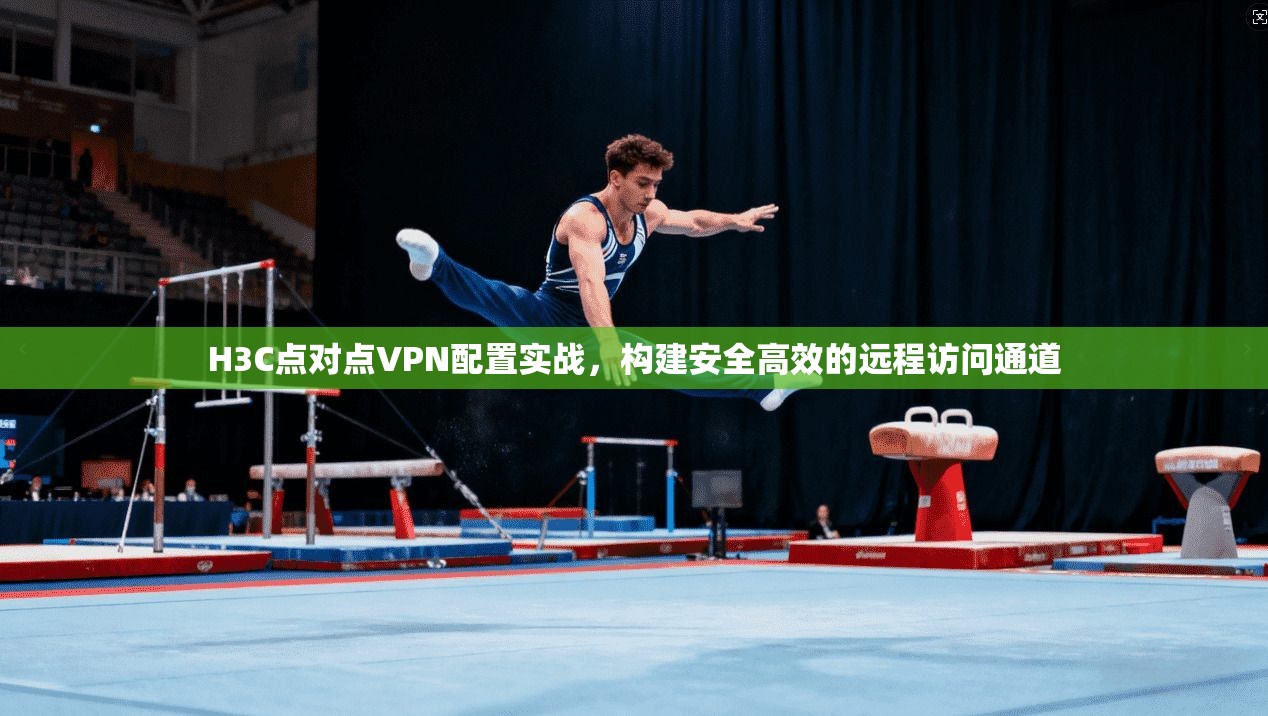 H3C点对点VPN配置实战，构建安全高效的远程访问通道