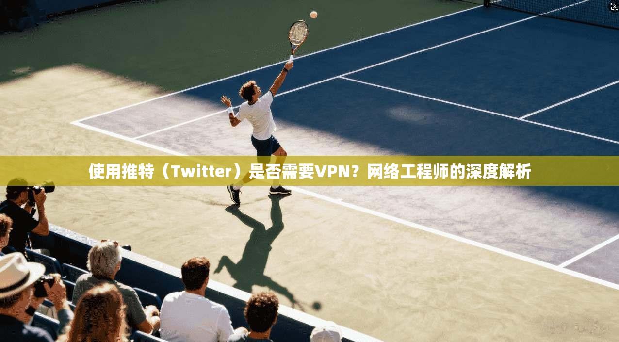 使用推特（Twitter）是否需要VPN？网络工程师的深度解析
