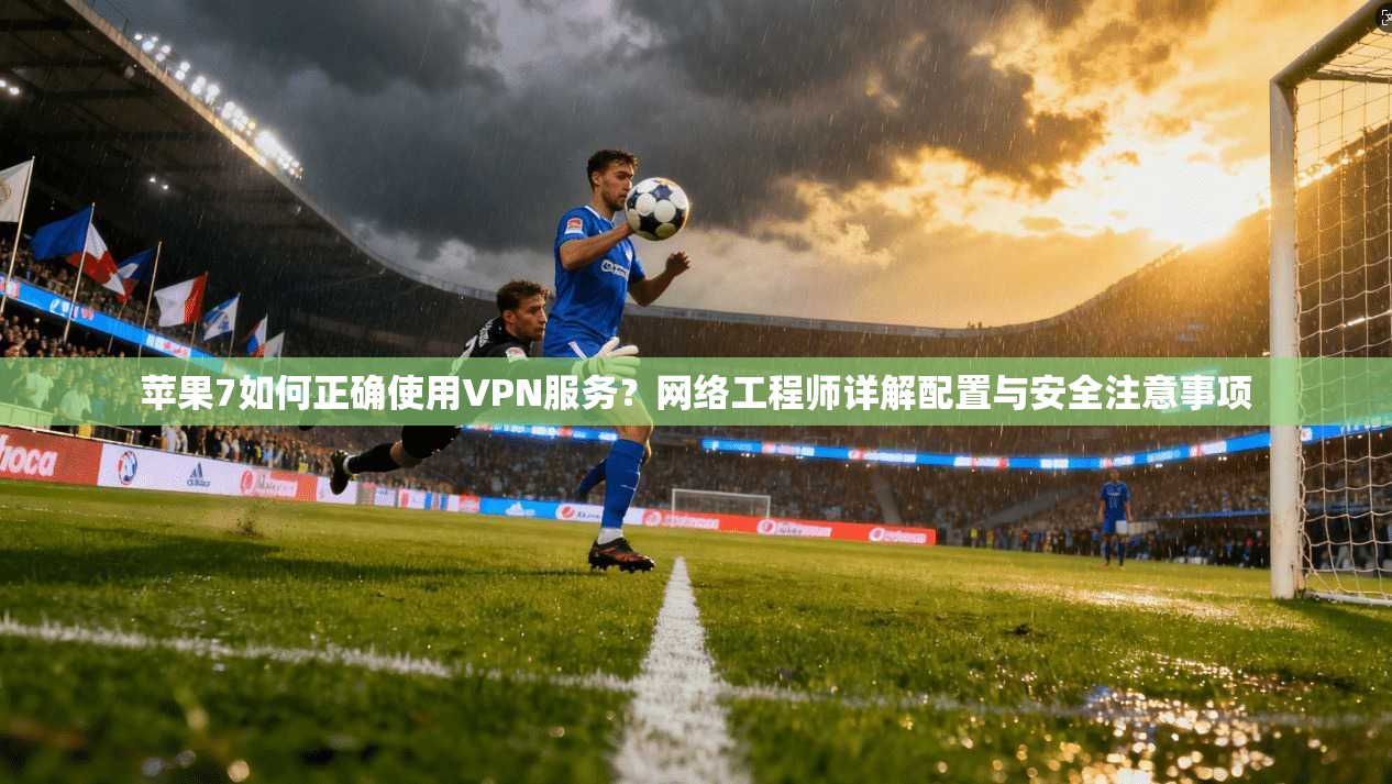 苹果7如何正确使用VPN服务？网络工程师详解配置与安全注意事项