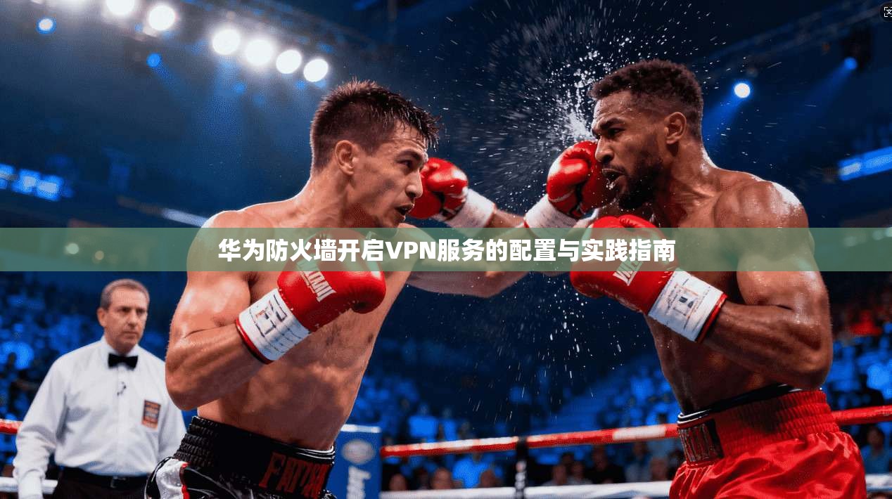 华为防火墙开启VPN服务的配置与实践指南