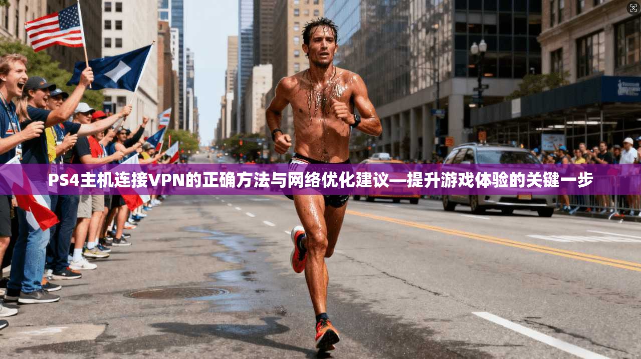 PS4主机连接VPN的正确方法与网络优化建议—提升游戏体验的关键一步