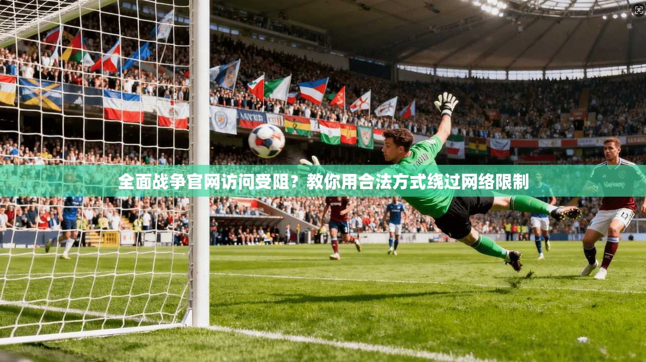 全面战争官网访问受阻？教你用合法方式绕过网络限制