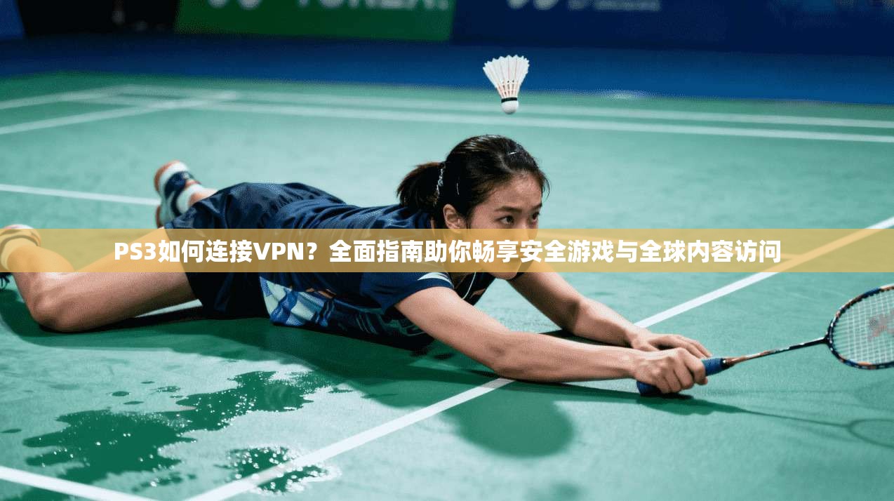 PS3如何连接VPN？全面指南助你畅享安全游戏与全球内容访问