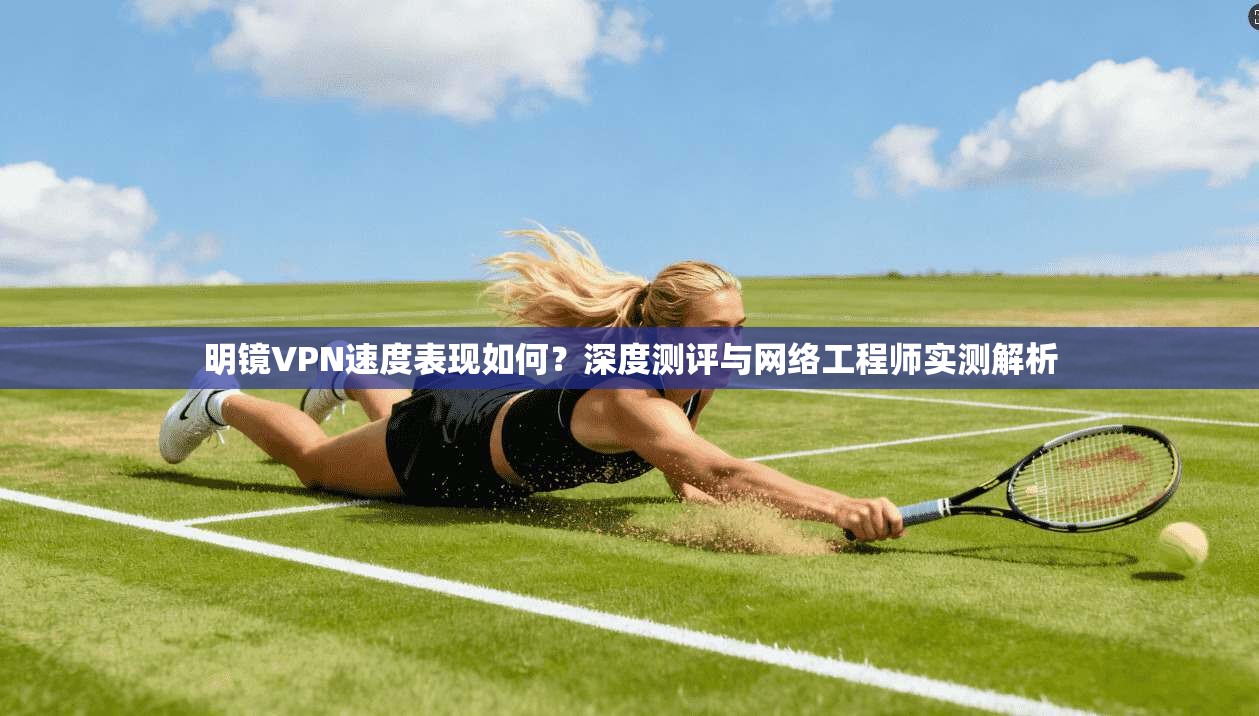 明镜VPN速度表现如何？深度测评与网络工程师实测解析