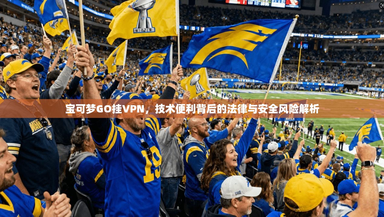 宝可梦GO挂VPN，技术便利背后的法律与安全风险解析