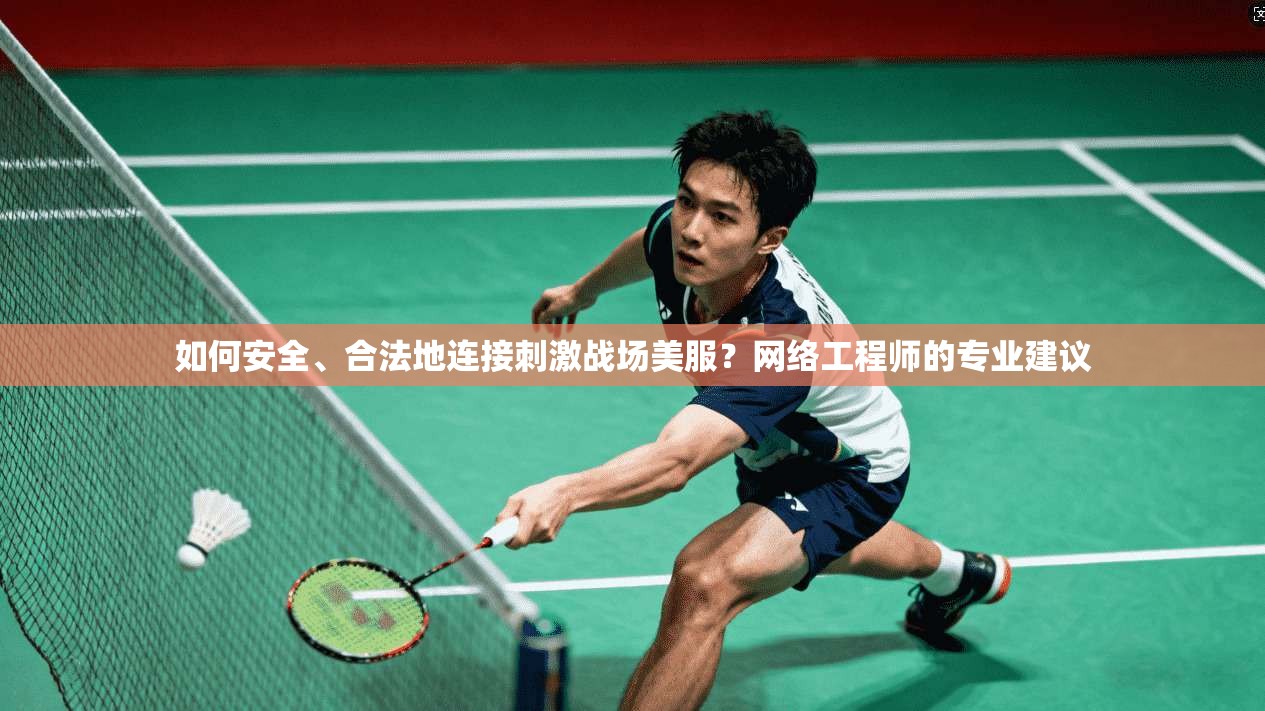 如何安全、合法地连接刺激战场美服？网络工程师的专业建议