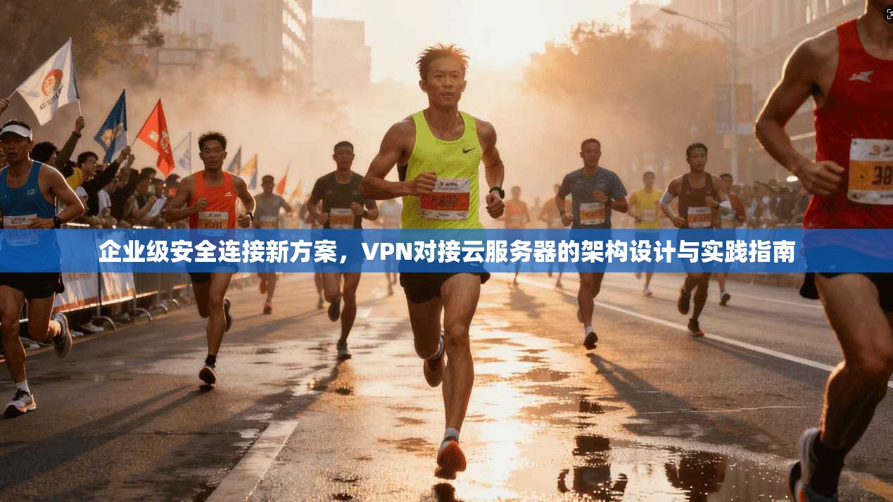 企业级安全连接新方案，VPN对接云服务器的架构设计与实践指南