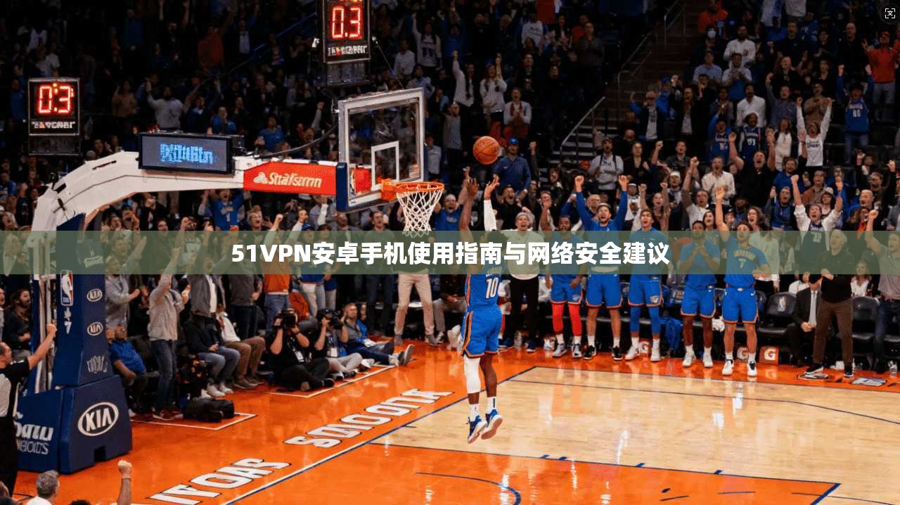 51VPN安卓手机使用指南与网络安全建议