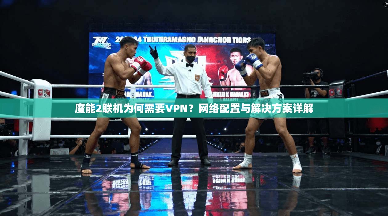 魔能2联机为何需要VPN？网络配置与解决方案详解