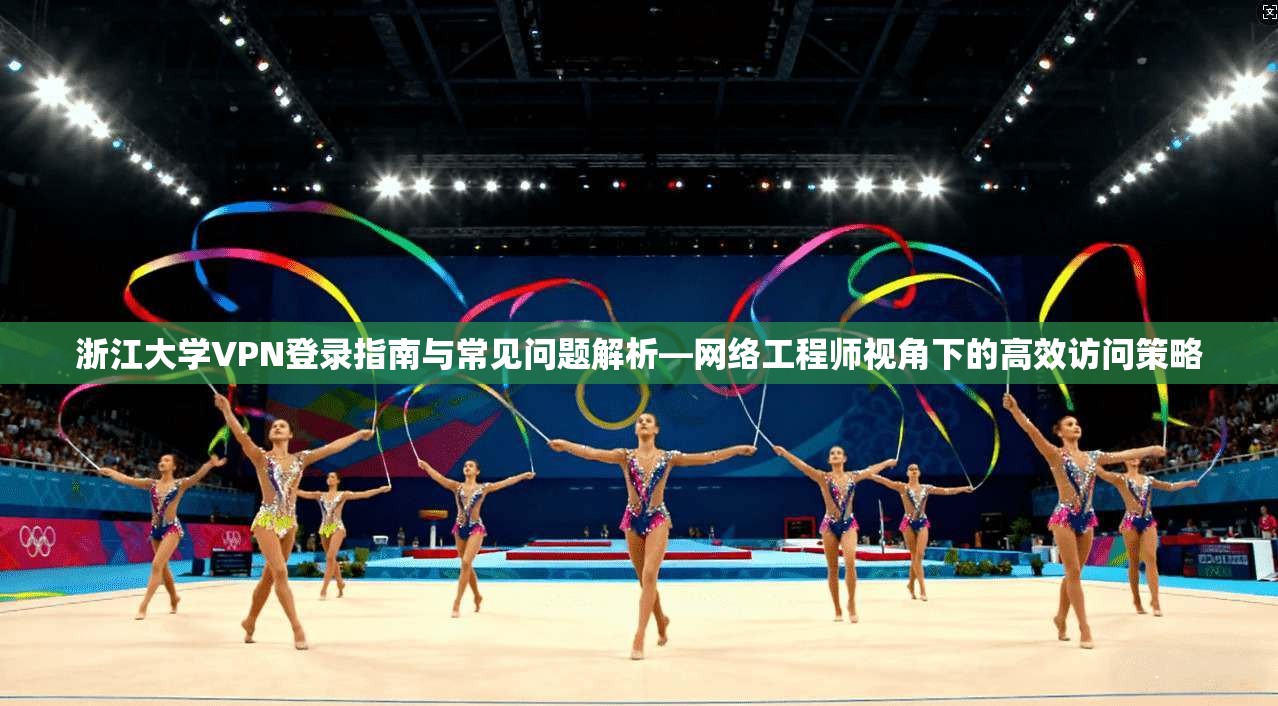 浙江大学VPN登录指南与常见问题解析—网络工程师视角下的高效访问策略