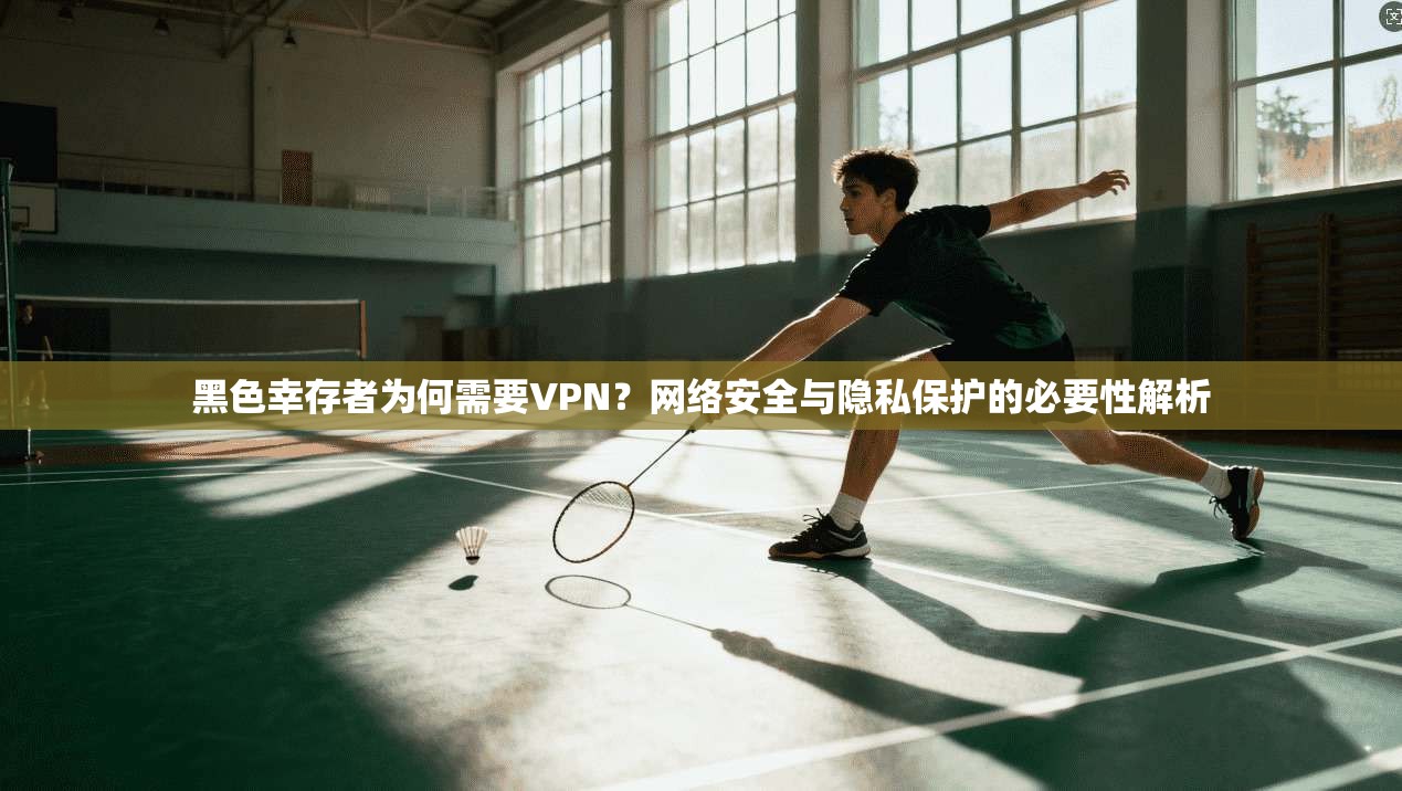 黑色幸存者为何需要VPN？网络安全与隐私保护的必要性解析
