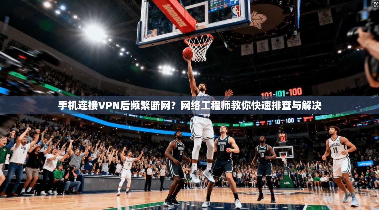 手机连接VPN后频繁断网？网络工程师教你快速排查与解决