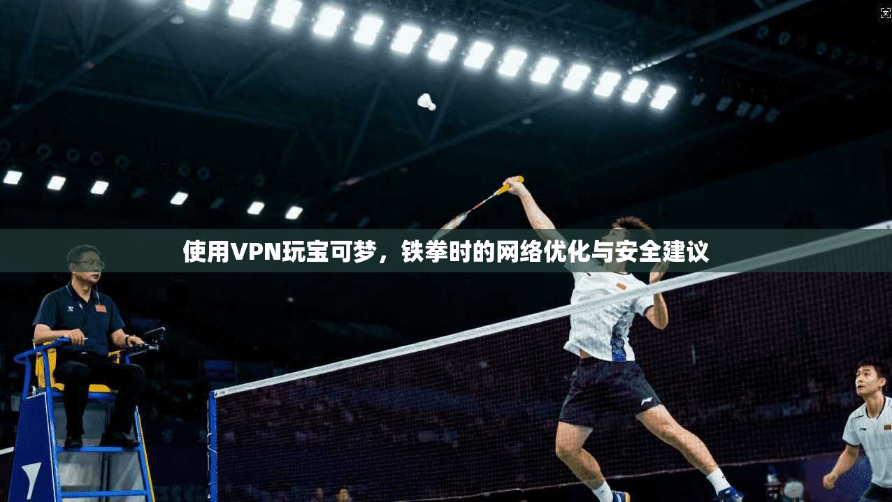 使用VPN玩宝可梦，铁拳时的网络优化与安全建议