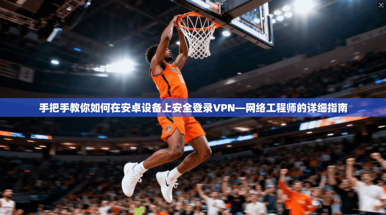 手把手教你如何在安卓设备上安全登录VPN—网络工程师的详细指南