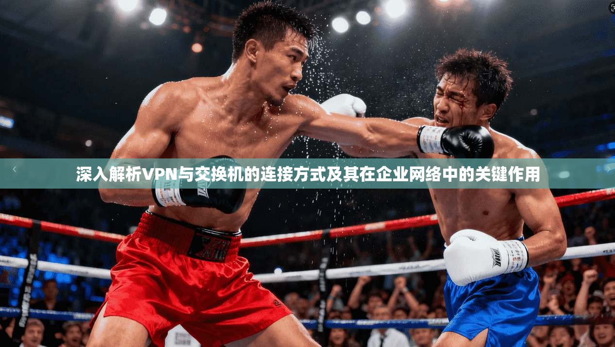 深入解析VPN与交换机的连接方式及其在企业网络中的关键作用
