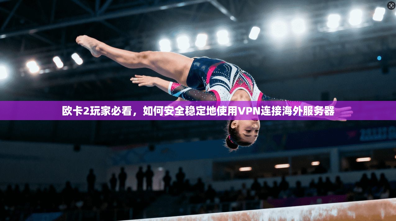 欧卡2玩家必看，如何安全稳定地使用VPN连接海外服务器