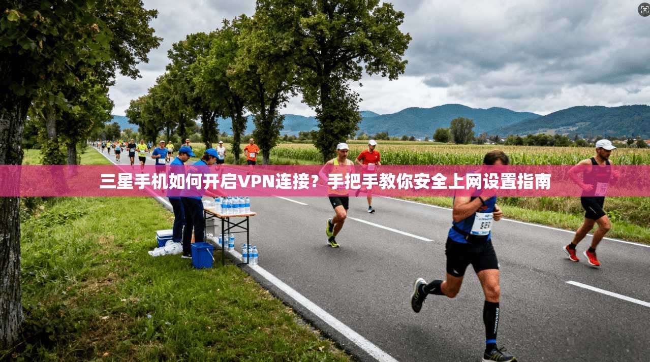 三星手机如何开启VPN连接？手把手教你安全上网设置指南