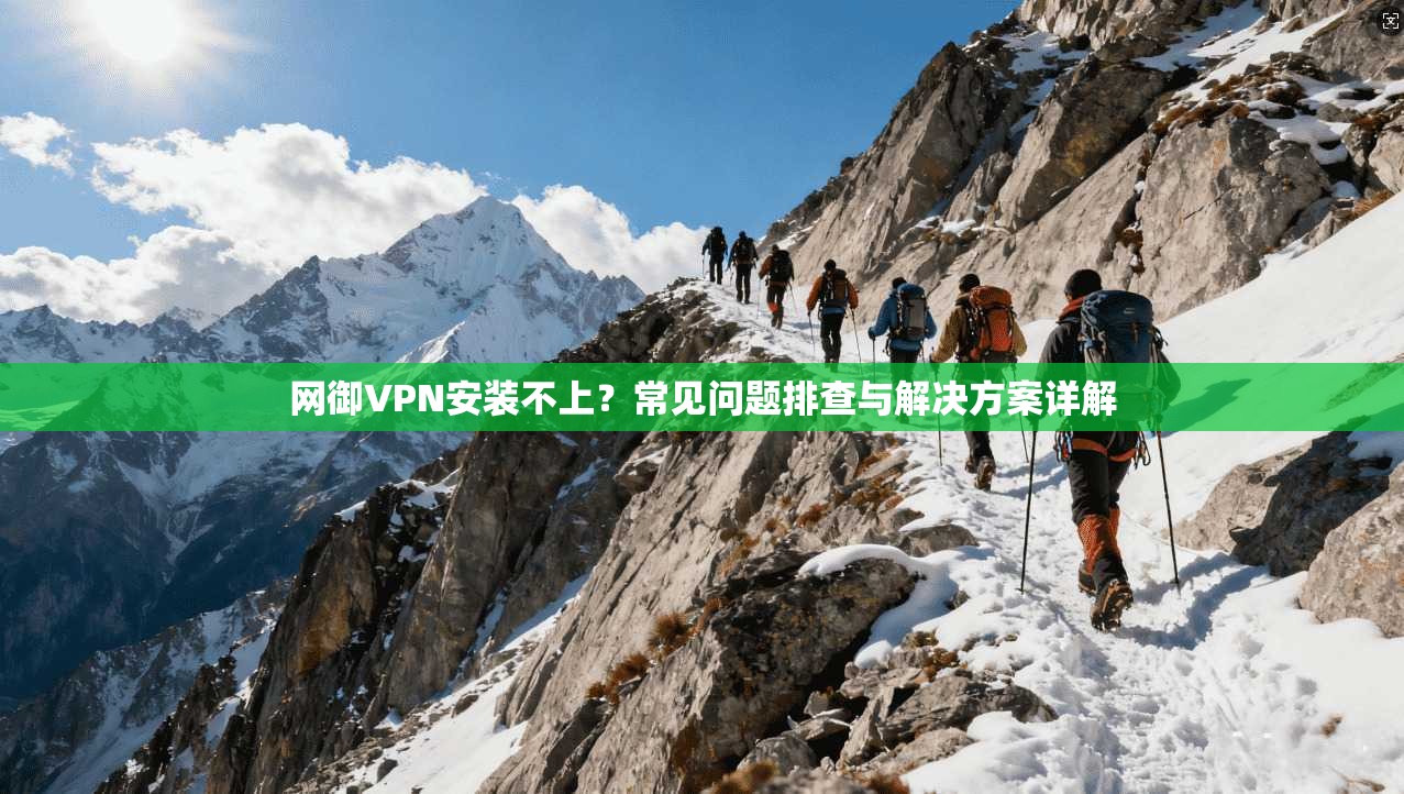 网御VPN安装不上？常见问题排查与解决方案详解