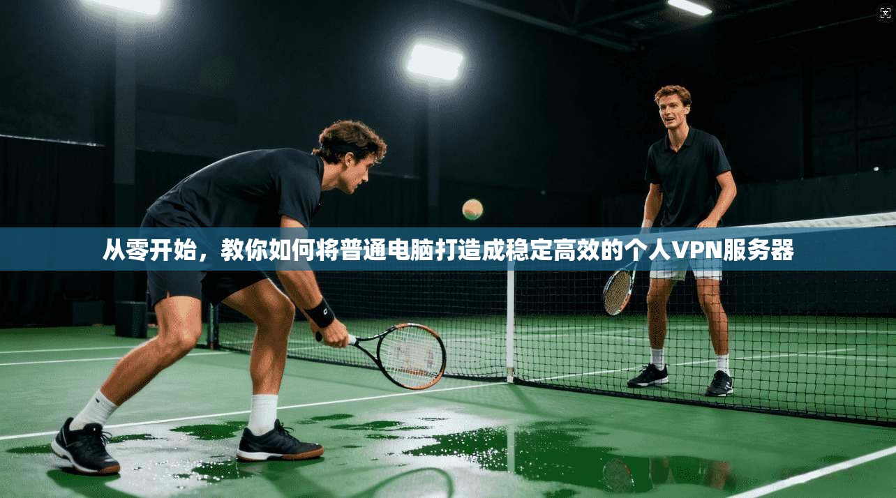 从零开始，教你如何将普通电脑打造成稳定高效的个人VPN服务器