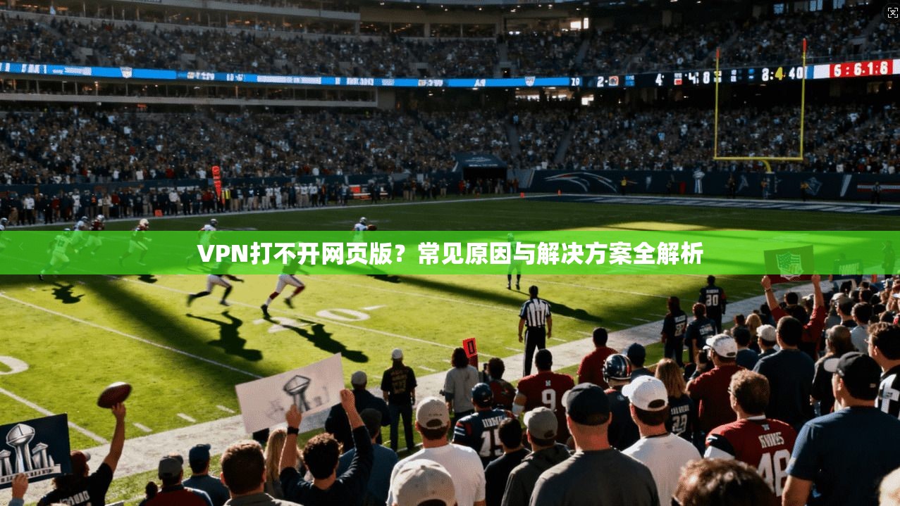 VPN打不开网页版？常见原因与解决方案全解析